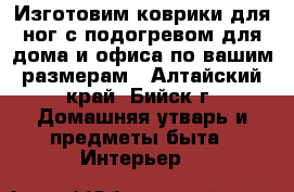 Изготовим коврики для ног с подогревом для дома и офиса по вашим размерам - Алтайский край, Бийск г. Домашняя утварь и предметы быта » Интерьер   